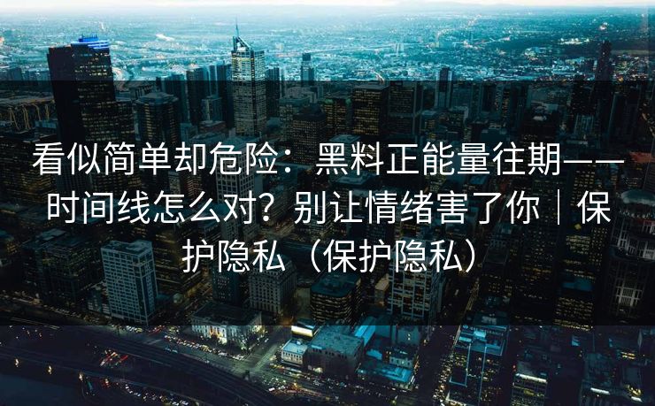 看似简单却危险：黑料正能量往期——时间线怎么对？别让情绪害了你｜保护隐私（保护隐私）