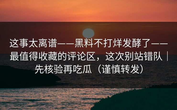 这事太离谱——黑料不打烊发酵了——最值得收藏的评论区，这次别站错队｜先核验再吃瓜（谨慎转发）