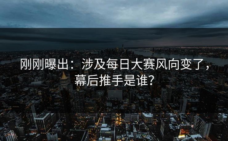 刚刚曝出：涉及每日大赛风向变了，幕后推手是谁？