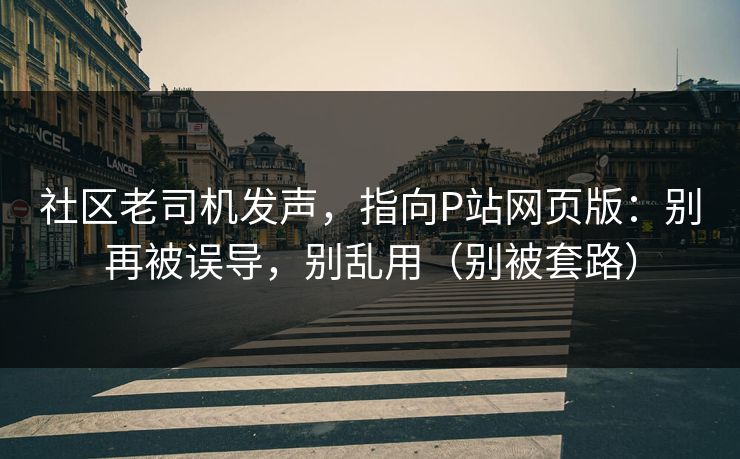 社区老司机发声，指向P站网页版：别再被误导，别乱用（别被套路）