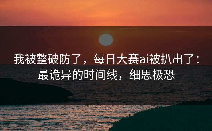 我被整破防了，每日大赛ai被扒出了：最诡异的时间线，细思极恐