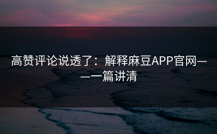 高赞评论说透了：解释麻豆APP官网——一篇讲清
