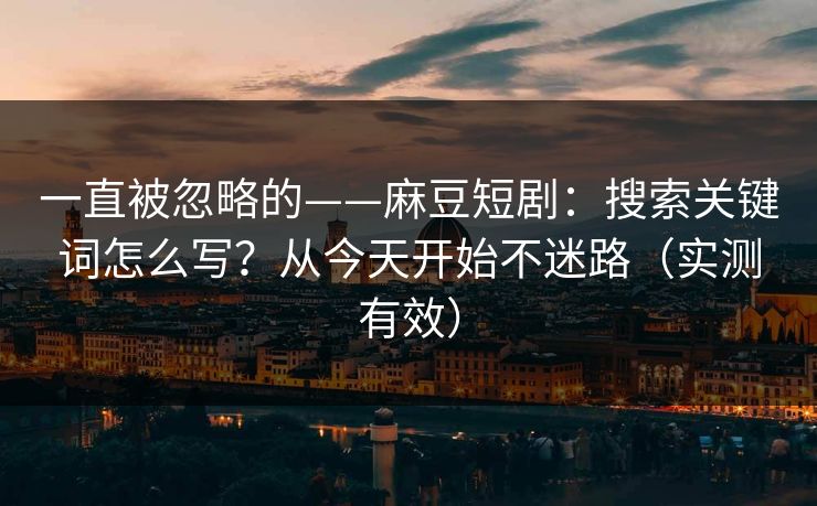 一直被忽略的——麻豆短剧：搜索关键词怎么写？从今天开始不迷路（实测有效）