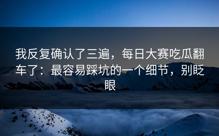 我反复确认了三遍，每日大赛吃瓜翻车了：最容易踩坑的一个细节，别眨眼