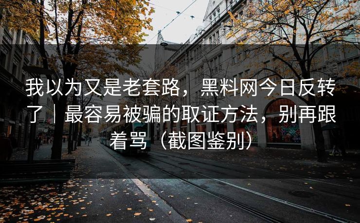 我以为又是老套路，黑料网今日反转了｜最容易被骗的取证方法，别再跟着骂（截图鉴别）