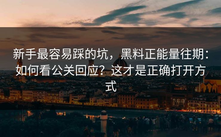 新手最容易踩的坑，黑料正能量往期：如何看公关回应？这才是正确打开方式