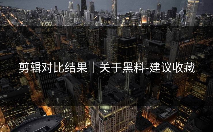 剪辑对比结果｜关于黑料-建议收藏