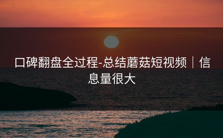 口碑翻盘全过程-总结蘑菇短视频｜信息量很大
