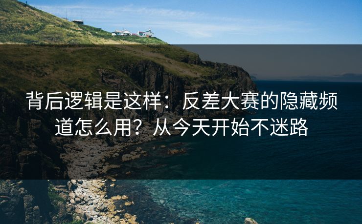 背后逻辑是这样：反差大赛的隐藏频道怎么用？从今天开始不迷路