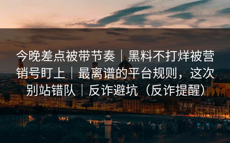 今晚差点被带节奏｜黑料不打烊被营销号盯上｜最离谱的平台规则，这次别站错队｜反诈避坑（反诈提醒）