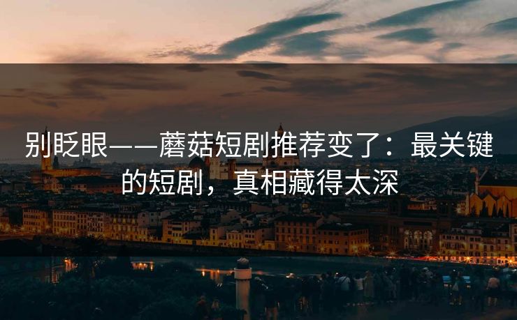 别眨眼——蘑菇短剧推荐变了：最关键的短剧，真相藏得太深