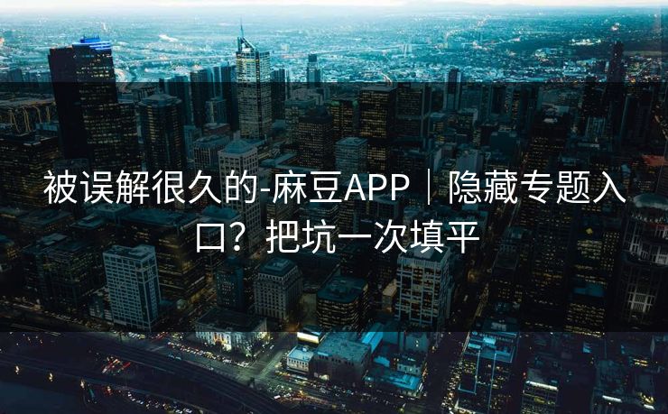 被误解很久的-麻豆APP｜隐藏专题入口？把坑一次填平
