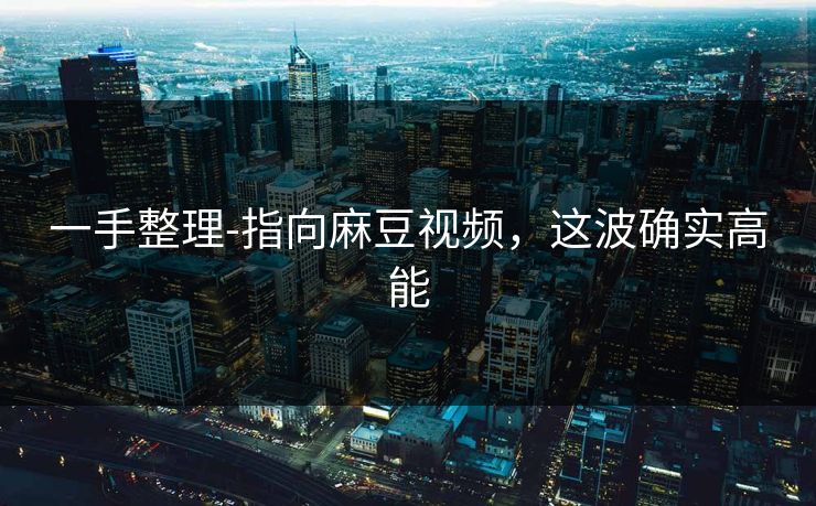 一手整理-指向麻豆视频,这波确实高能 一手整理-指向麻豆视频,这波确实高能