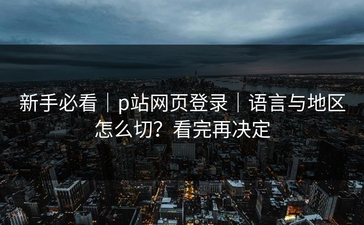 新手必看｜p站网页登录｜语言与地区怎么切？看完再决定