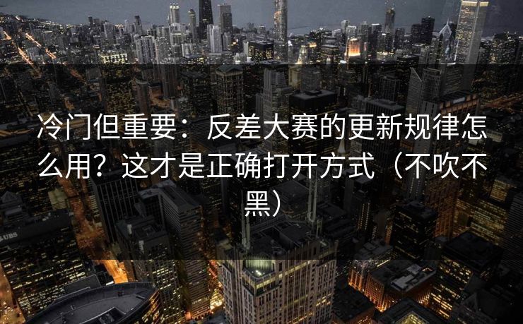 冷门但重要：反差大赛的更新规律怎么用？这才是正确打开方式（不吹不黑）