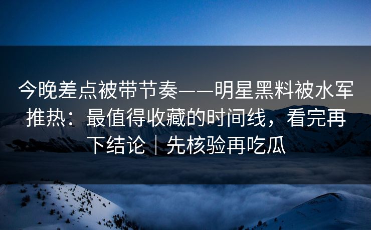 今晚差点被带节奏——明星黑料被水军推热：最值得收藏的时间线，看完再下结论｜先核验再吃瓜