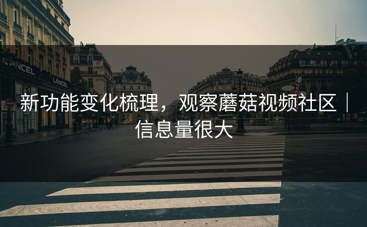 新功能变化梳理，观察蘑菇视频社区｜信息量很大