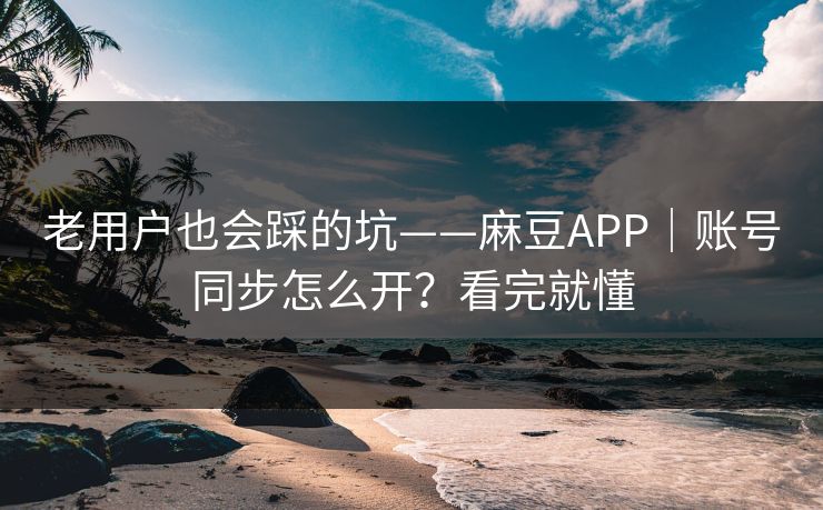 老用户也会踩的坑——麻豆APP｜账号同步怎么开？看完就懂