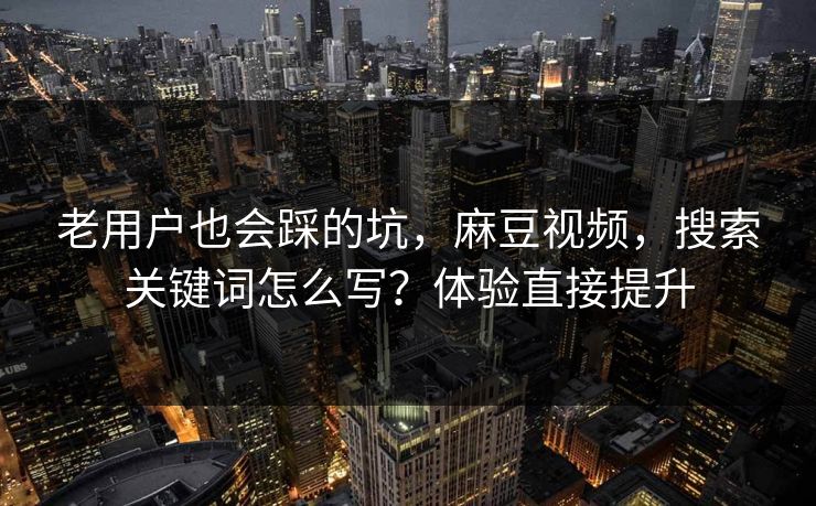 老用户也会踩的坑，麻豆视频，搜索关键词怎么写？体验直接提升