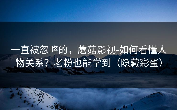 一直被忽略的，蘑菇影视-如何看懂人物关系？老粉也能学到（隐藏彩蛋）