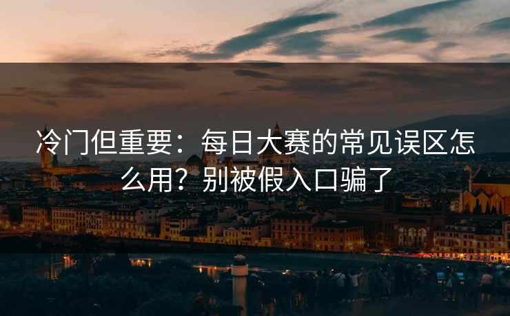 冷门但重要：每日大赛的常见误区怎么用？别被假入口骗了