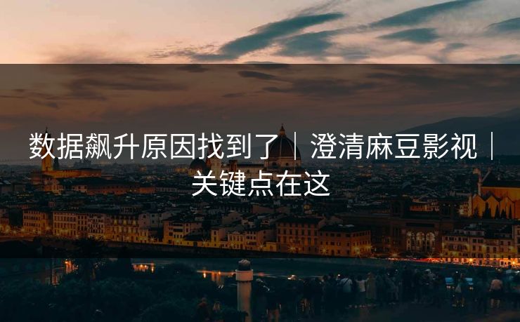 数据飙升原因找到了｜澄清麻豆影视｜关键点在这