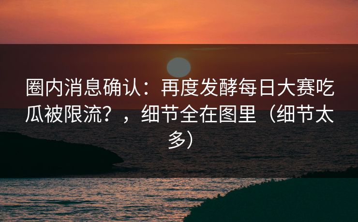 圈内消息确认：再度发酵每日大赛吃瓜被限流？，细节全在图里（细节太多）