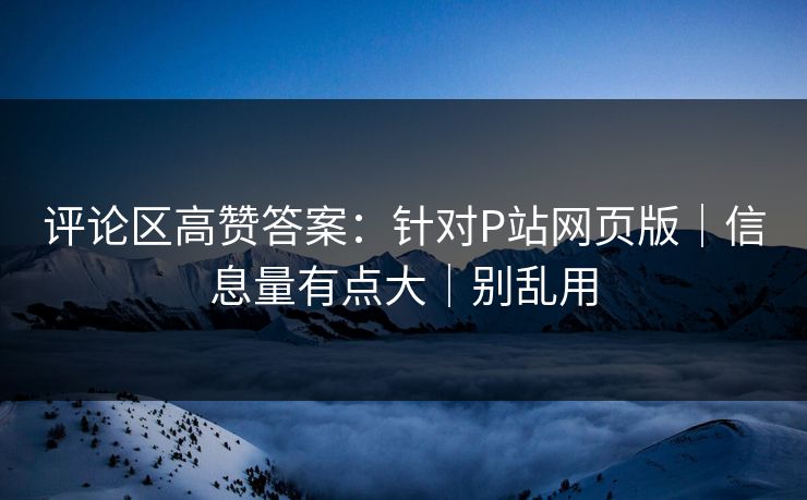 评论区高赞答案：针对P站网页版｜信息量有点大｜别乱用