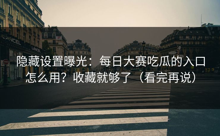 隐藏设置曝光：每日大赛吃瓜的入口怎么用？收藏就够了（看完再说）