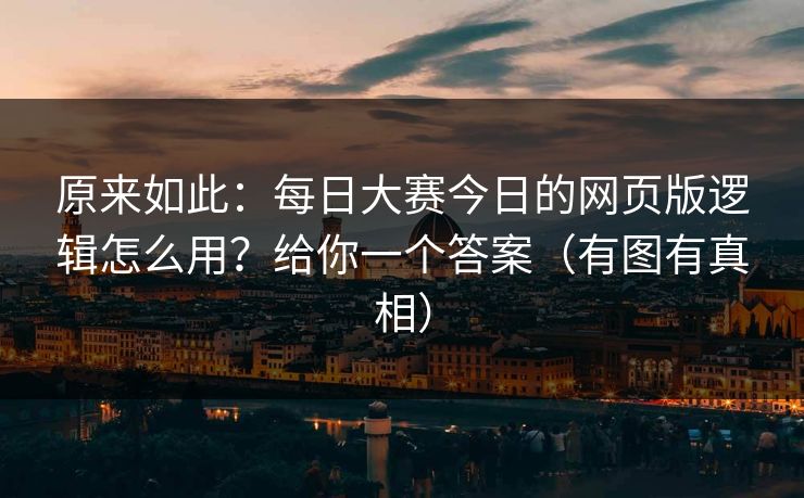原来如此：每日大赛今日的网页版逻辑怎么用？给你一个答案（有图有真相）