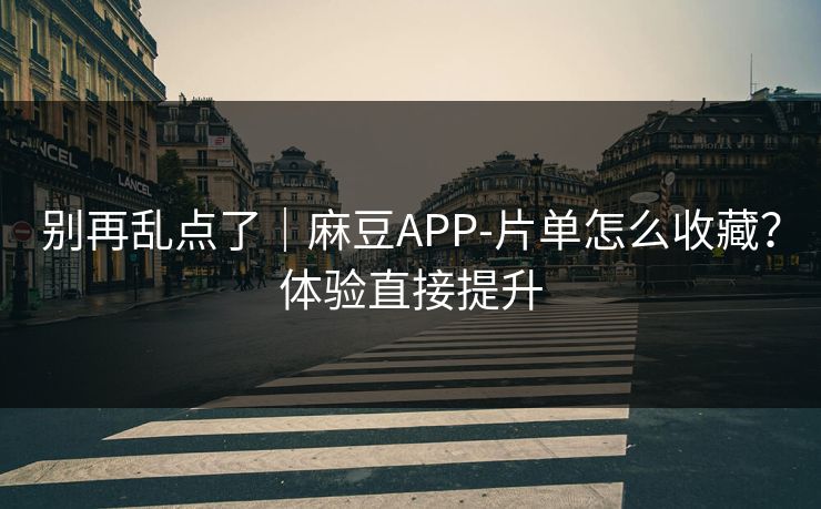 别再乱点了｜麻豆APP-片单怎么收藏？体验直接提升