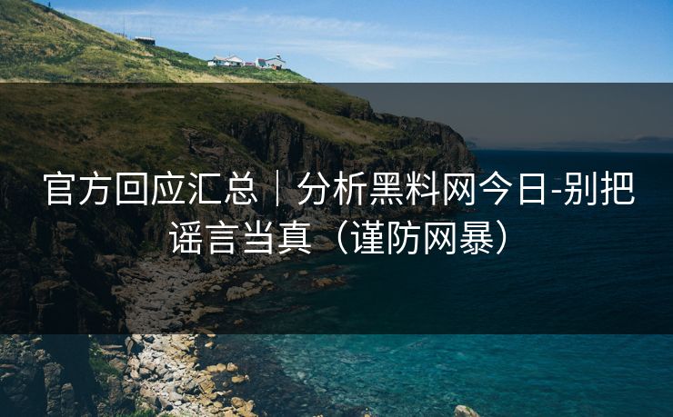 官方回应汇总｜分析黑料网今日-别把谣言当真（谨防网暴）