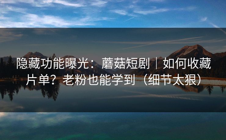 隐藏功能曝光：蘑菇短剧｜如何收藏片单？老粉也能学到（细节太狠）