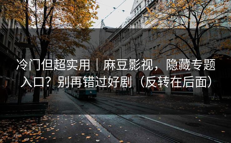 冷门但超实用｜麻豆影视，隐藏专题入口？别再错过好剧（反转在后面）