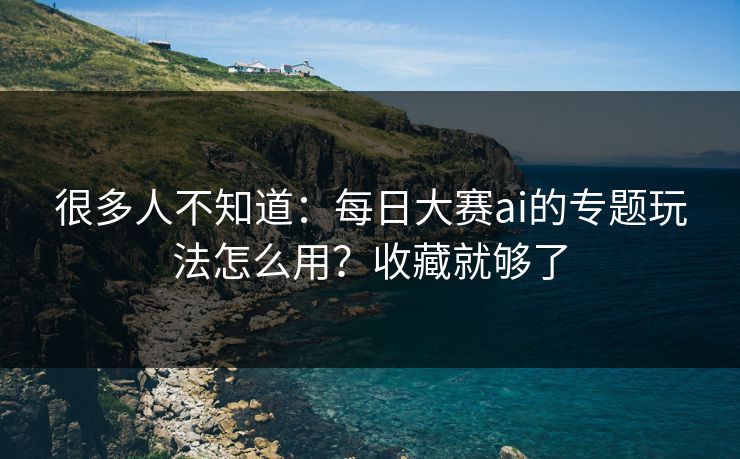 很多人不知道：每日大赛ai的专题玩法怎么用？收藏就够了