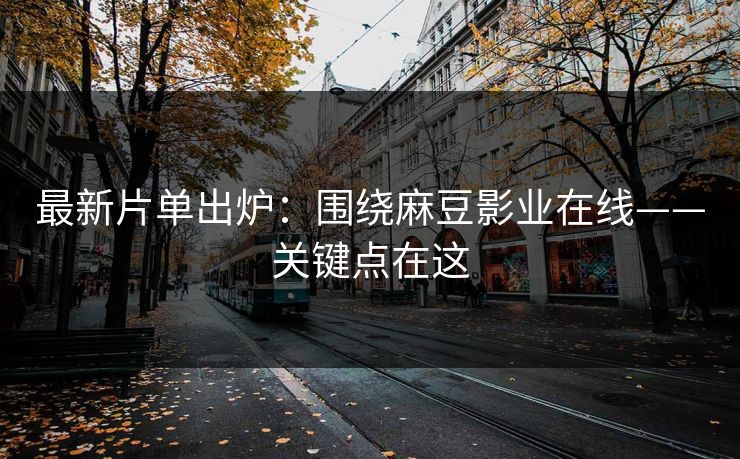 最新片单出炉：围绕麻豆影业在线——关键点在这