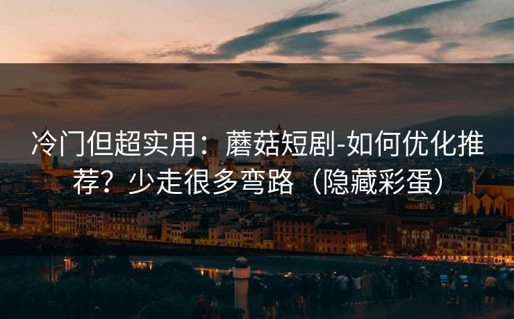 冷门但超实用：蘑菇短剧-如何优化推荐？少走很多弯路（隐藏彩蛋）