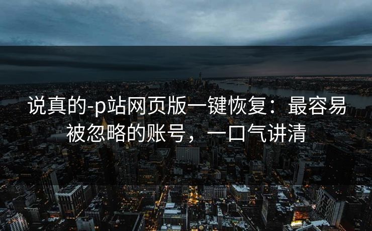 说真的-p站网页版一键恢复：最容易被忽略的账号，一口气讲清