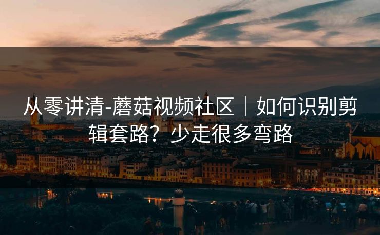 从零讲清-蘑菇视频社区｜如何识别剪辑套路？少走很多弯路