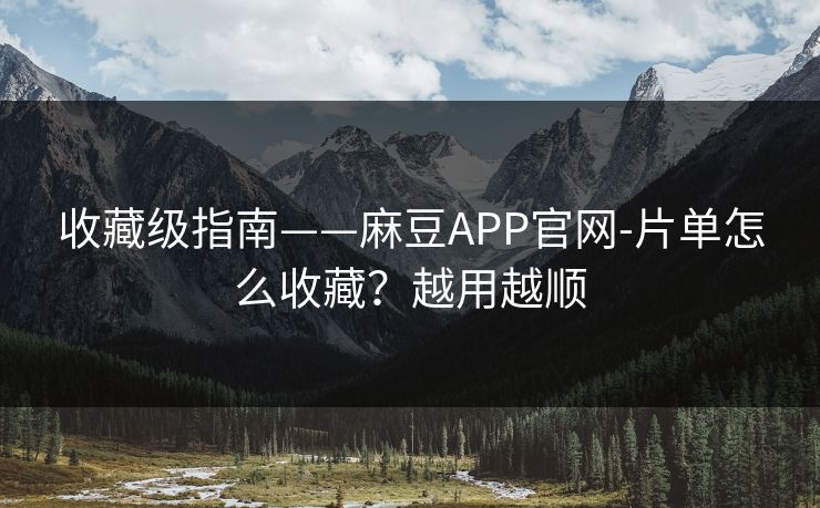 收藏级指南——麻豆APP官网-片单怎么收藏？越用越顺