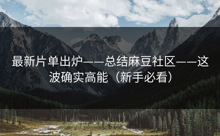 最新片单出炉——总结麻豆社区——这波确实高能（新手必看）