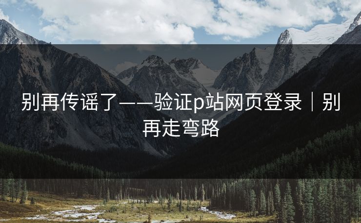 别再传谣了——验证p站网页登录｜别再走弯路